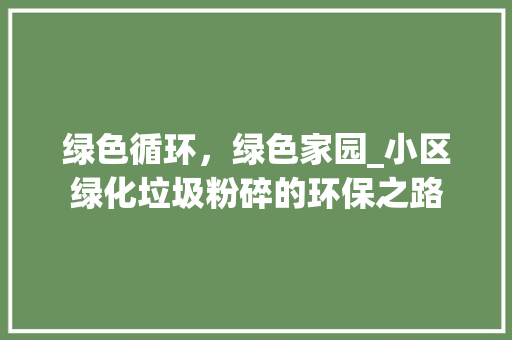 绿色循环，绿色家园_小区绿化垃圾粉碎的环保之路