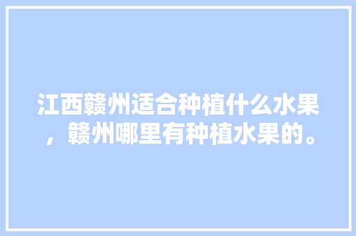 江西赣州适合种植什么水果，赣州哪里有种植水果的。 江西赣州适合种植什么水果，赣州哪里有种植水果的。 蔬菜种植