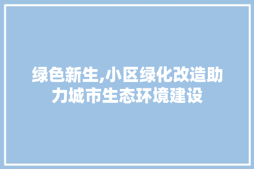 绿色新生,小区绿化改造助力城市生态环境建设 土壤施肥