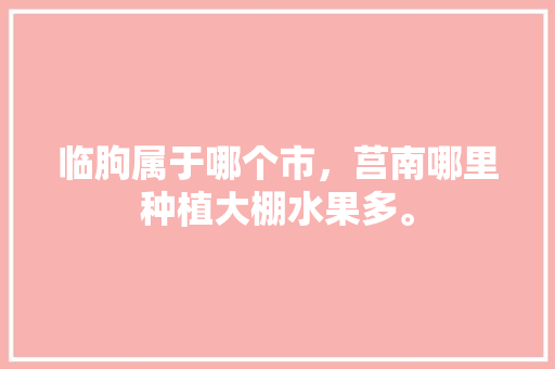 临朐属于哪个市，莒南哪里种植大棚水果多。 临朐属于哪个市，莒南哪里种植大棚水果多。 畜牧养殖