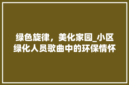 绿色旋律，美化家园_小区绿化人员歌曲中的环保情怀