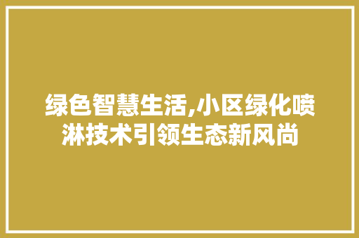 绿色智慧生活,小区绿化喷淋技术引领生态新风尚