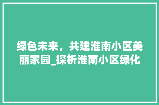 绿色未来，共建淮南小区美丽家园_探析淮南小区绿化施工之路