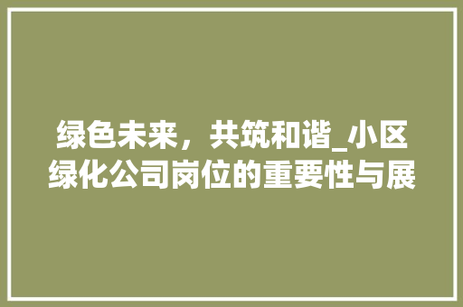 绿色未来，共筑和谐_小区绿化公司岗位的重要性与展望