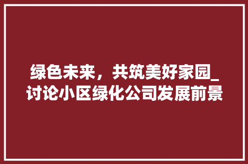 绿色未来，共筑美好家园_讨论小区绿化公司发展前景