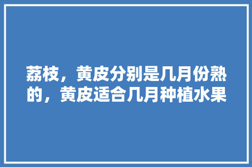 荔枝，黄皮分别是几月份熟的，黄皮适合几月种植水果蔬菜。 荔枝，黄皮分别是几月份熟的，黄皮适合几月种植水果蔬菜。 家禽养殖