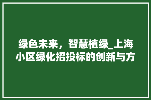 绿色未来，智慧植绿_上海小区绿化招投标的创新与方法