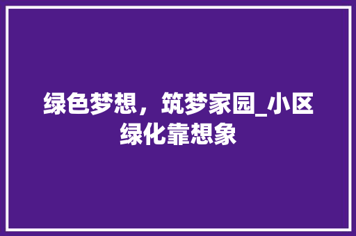 绿色梦想，筑梦家园_小区绿化靠想象