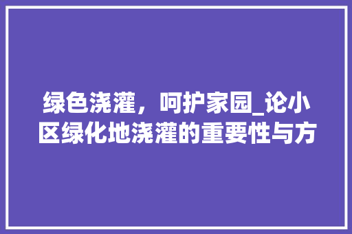 绿色浇灌，呵护家园_论小区绿化地浇灌的重要性与方法