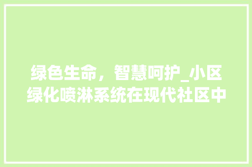 绿色生命，智慧呵护_小区绿化喷淋系统在现代社区中的应用与价值