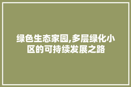 绿色生态家园,多层绿化小区的可持续发展之路