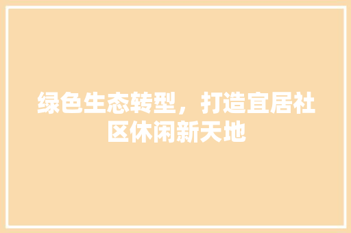 绿色生态转型，打造宜居社区休闲新天地