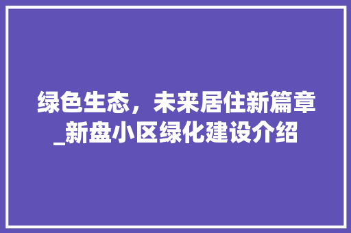 绿色生态，未来居住新篇章_新盘小区绿化建设介绍