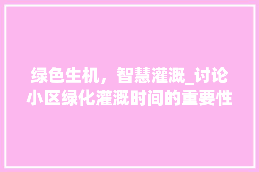 绿色生机，智慧灌溉_讨论小区绿化灌溉时间的重要性