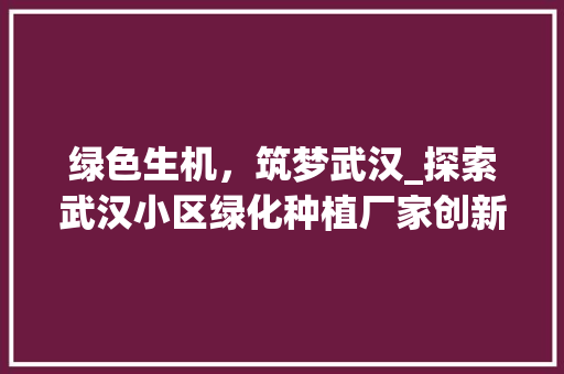 绿色生机，筑梦武汉_探索武汉小区绿化种植厂家创新之路