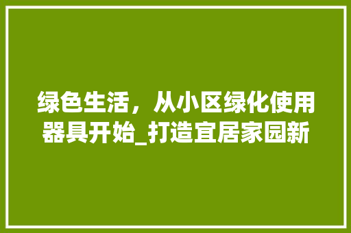 绿色生活，从小区绿化使用器具开始_打造宜居家园新篇章