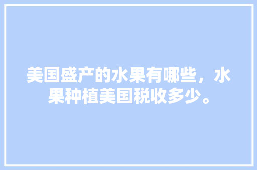 美国盛产的水果有哪些，水果种植美国税收多少。 家禽养殖