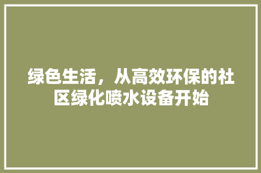 绿色生活，从高效环保的社区绿化喷水设备开始