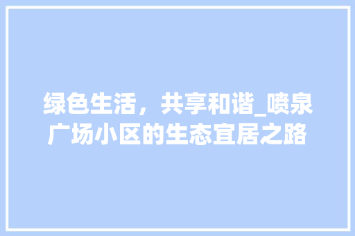 绿色生活，共享和谐_喷泉广场小区的生态宜居之路