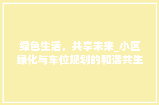 绿色生活，共享未来_小区绿化与车位规划的和谐共生之路