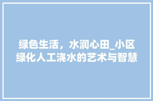 绿色生活，水润心田_小区绿化人工浇水的艺术与智慧 畜牧养殖