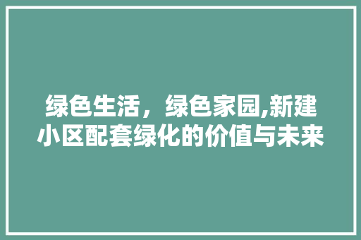 绿色生活，绿色家园,新建小区配套绿化的价值与未来