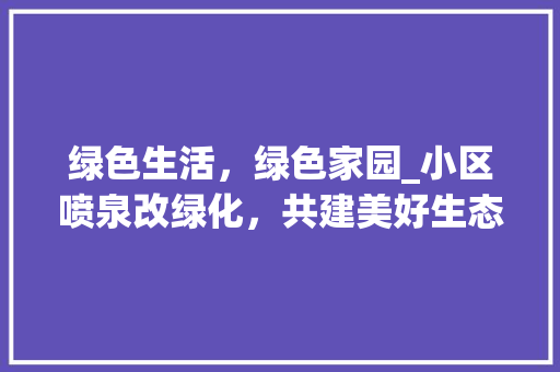 绿色生活，绿色家园_小区喷泉改绿化，共建美好生态社区