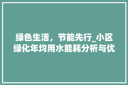 绿色生活，节能先行_小区绿化年均用水能耗分析与优化步骤