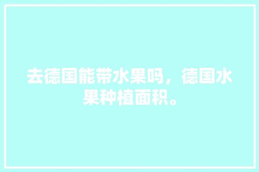 去德国能带水果吗，德国水果种植面积。 去德国能带水果吗，德国水果种植面积。 土壤施肥