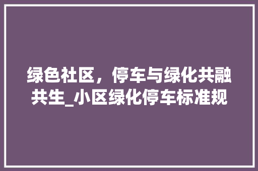 绿色社区，停车与绿化共融共生_小区绿化停车标准规范探析