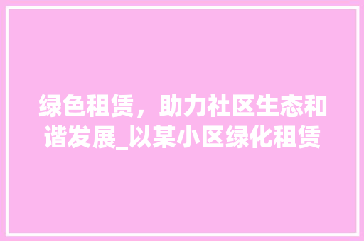 绿色租赁，助力社区生态和谐发展_以某小区绿化租赁企业为例