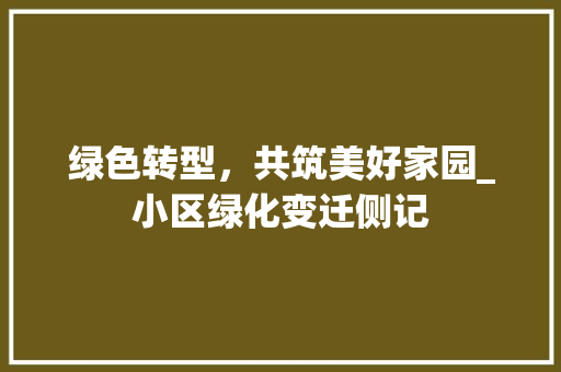 绿色转型，共筑美好家园_小区绿化变迁侧记