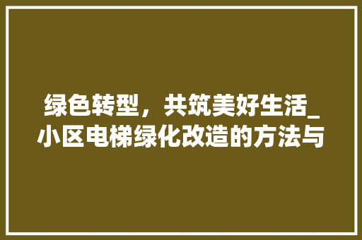 绿色转型，共筑美好生活_小区电梯绿化改造的方法与思考