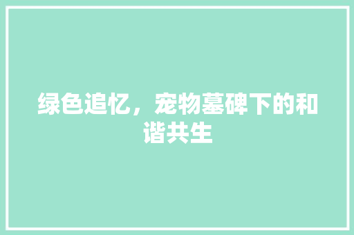 绿色追忆，宠物墓碑下的和谐共生