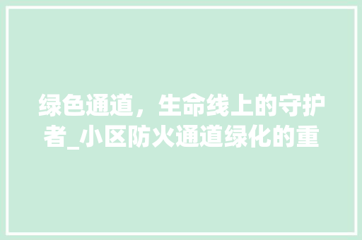 绿色通道，生命线上的守护者_小区防火通道绿化的重要性与实施步骤