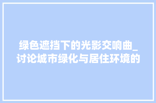 绿色遮挡下的光影交响曲_讨论城市绿化与居住环境的关系