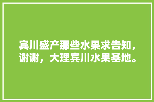 宾川盛产那些水果求告知，谢谢，大理宾川水果基地。 宾川盛产那些水果求告知，谢谢，大理宾川水果基地。 畜牧养殖