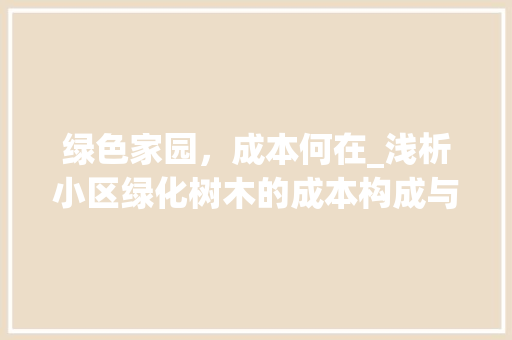 绿色家园，成本何在_浅析小区绿化树木的成本构成与优化步骤