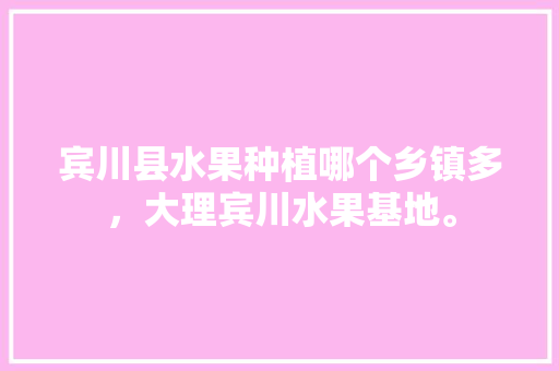 宾川县水果种植哪个乡镇多，大理宾川水果基地。 宾川县水果种植哪个乡镇多，大理宾川水果基地。 土壤施肥