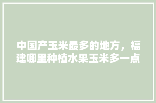 中国产玉米最多的地方，福建哪里种植水果玉米多一点。 中国产玉米最多的地方，福建哪里种植水果玉米多一点。 畜牧养殖