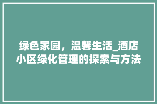 绿色家园，温馨生活_酒店小区绿化管理的探索与方法 土壤施肥