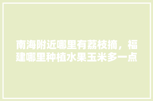 南海附近哪里有荔枝摘，福建哪里种植水果玉米多一点。 南海附近哪里有荔枝摘，福建哪里种植水果玉米多一点。 家禽养殖