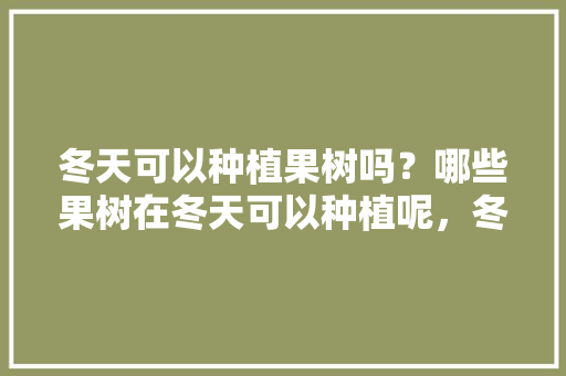 冬天可以种植果树吗？哪些果树在冬天可以种植呢，冬天种植水果技术要点。