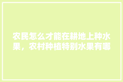 农民怎么才能在耕地上种水果，农村种植特别水果有哪些。