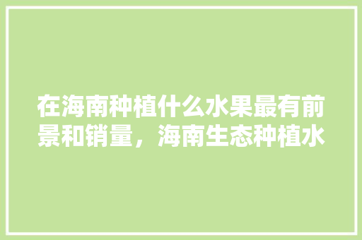 在海南种植什么水果最有前景和销量，海南生态种植水果有哪些。 畜牧养殖