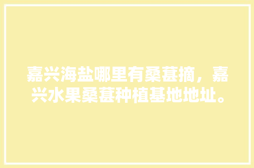 嘉兴海盐哪里有桑葚摘，嘉兴水果桑葚种植基地地址。