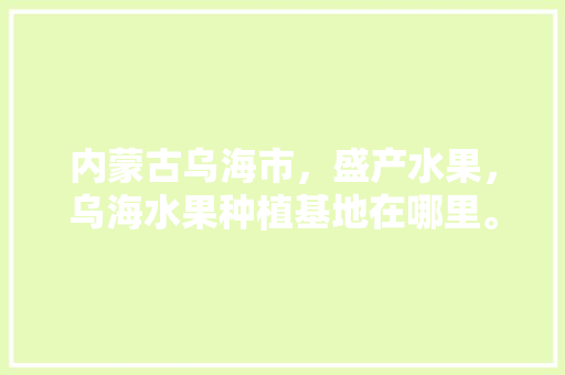 内蒙古乌海市，盛产水果，乌海水果种植基地在哪里。