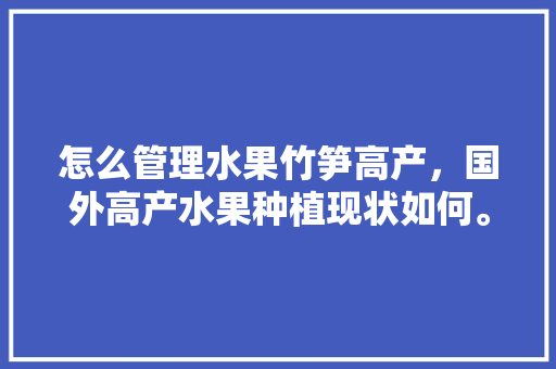 怎么管理水果竹笋高产，国外高产水果种植现状如何。 土壤施肥