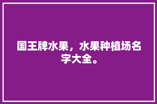 国王牌水果，水果种植场名字大全。