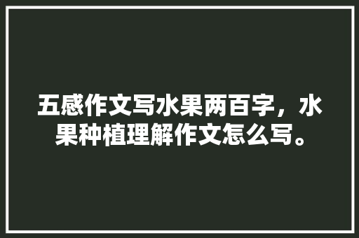 五感作文写水果两百字，水果种植理解作文怎么写。